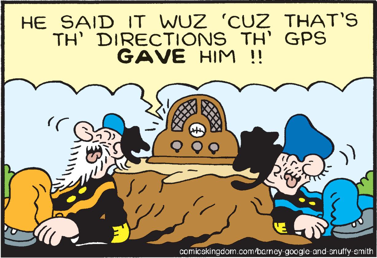 Art OCR: HE SAID IT WUZ 'CUZ THAT'S TH' DIRECTIONS TH' GPS GAVE HIM !! "( G ??? RX VE comicskingdom.com/barney-google-and-snuffy-smith HE SAID IT WUZ ' CUZ THAT'S TH ' DIRECTIONS TH ' GPS GAVE HIM !! " ( G ??? RX VE comicskingdom.com/barney-google-and-snuffy-smith