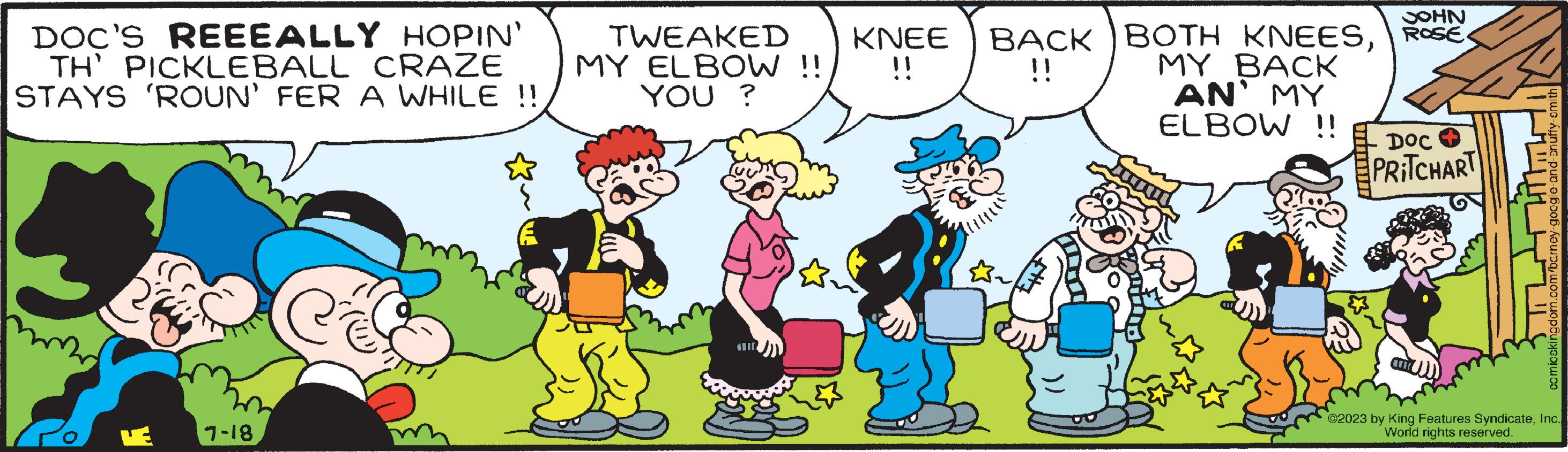 Mode of transport OCR: DOC'S REEEALLY HOPIN' TH' PICKLEBALL CRAZE STAYS 'ROUN' FER A WHILE !! VE 7-18 TWEAKED MY ELBOW !! YOU ? KNEE !! JOHN BACK BOTH KNEESROSE MY BACK AN' MY ELBOW !! !! DOC PRITCHART comicskingdom.com/barney-google-and-snuffy-smith ©2023 by King Features SyndicateInc. World rights reserved. DOC'S REEEALLY HOPIN ' TH ' PICKLEBALL CRAZE STAYS ' ROUN ' FER A WHILE !! VE 7-18 TWEAKED MY ELBOW !! YOU ? KNEE !! JOHN BACK BOTH KNEESROSE MY BACK AN ' MY ELBOW !! !! DOC PRITCHART comicskingdom.com/barney-google-and-snuffy-smith © 2023 by King Features SyndicateInc. World rights reserved .