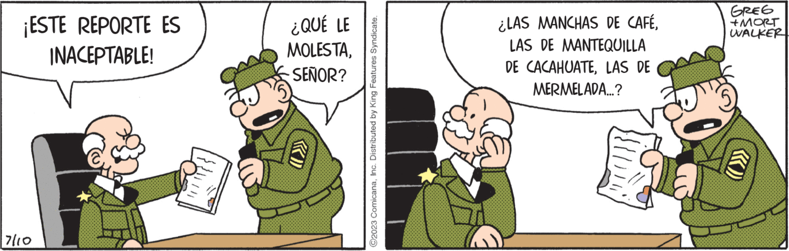 Fiction OCR: ¡ESTE REPORTE ES INACEPTABLE! 7/10 ¿QUÉ LE MOLESTASEÑOR? ©2023 ComicanaInc. Distributed by King Features Syndicate. ¿LAS MANCHAS DE CAFÉLAS DE MANTEQUILLA DE CACAHUATELAS DE MERMELADA....? GREG +MORT WALKER ¡ ESTE REPORTE ES INACEPTABLE ! 7/10 ¿ QUÉ LE MOLESTASEÑOR ? © 2023 ComicanaInc. Distributed by King Features Syndicate . ¿ LAS MANCHAS DE CAFÉLAS DE MANTEQUILLA DE CACAHUATELAS DE MERMELADA .... ? GREG + MORT WALKER