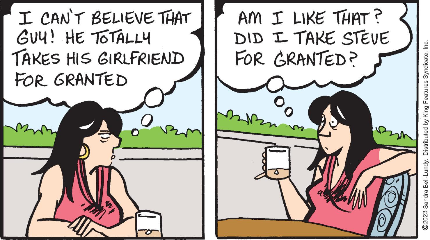 Interaction OCR: I CAN'T BELIEVE THAT GUY! HE TOTALLY TAKES HIS GIRLFRIEND FOR GRANTED NA All AM I LIKE THAT? DID I TAKE STEVE FOR GRANTED? 00 ?2023 Sandra Bell-Lundy. Distributed by King Features SyndicateInc. I CAN'T BELIEVE THAT GUY ! HE TOTALLY TAKES HIS GIRLFRIEND FOR GRANTED NA All AM I LIKE THAT ? DID I TAKE STEVE FOR GRANTED ? 00 ?2023 Sandra Bell - Lundy . Distributed by King Features Syndicate