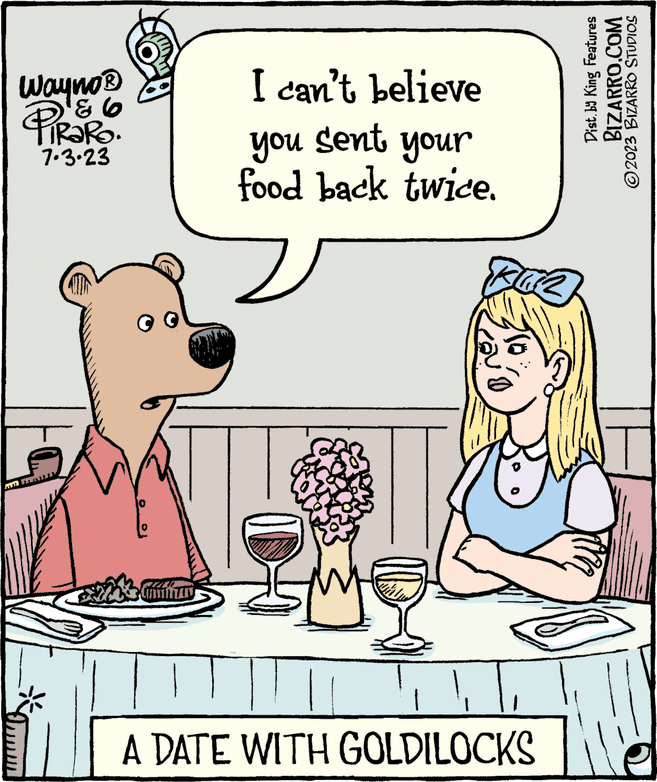 Interaction OCR: Wayno ? 'PIRARO. 7.3.23 Ommm MINUN I can't believe you sent your food back twice. H Kuz pI A DATE WITH GOLDILOCKS Dist. by King Features BIZARRO.COM ?2023 BIZARRO STUDIOS Wayno ? 'PIRARO . 7.3.23 Ommm MINUN I can't believe you sent your food back twice . H Kuz pI A DATE WITH GOLDILOCKS Dist . by King Features BIZARRO.COM ?2023 BIZARRO STUDIOS