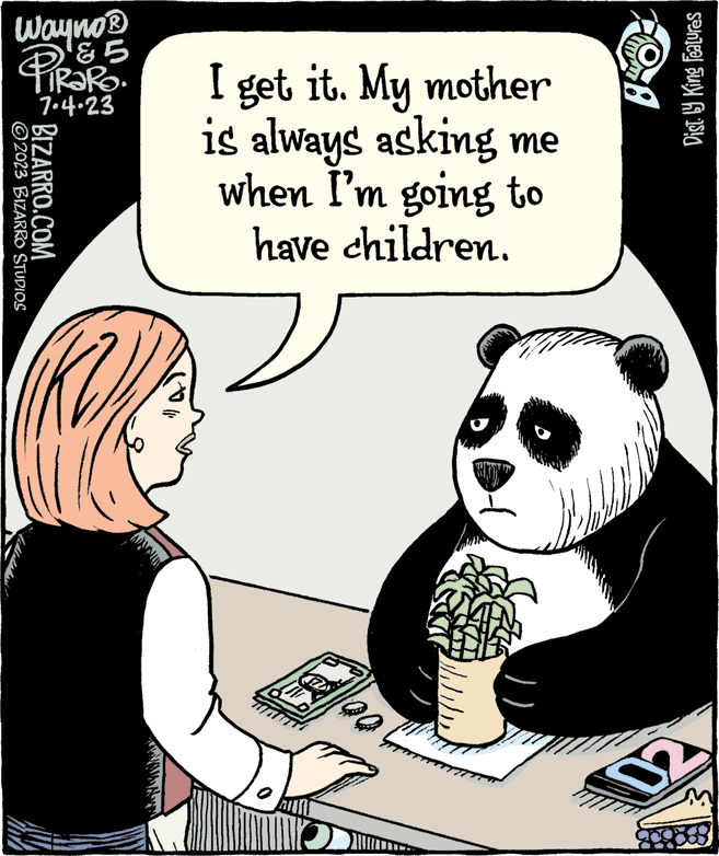 Interaction OCR: Wayno® ?5 PiRaRo 7.4.23 ?2023 BIZARRO STUDIOS BIZARRO.COM I get it. My mother is always asking me when I'm going to have children. IO Dist. by King Features B Wayno® ?5 PiRaRo 7.4.23 ?2023 BIZARRO STUDIOS BIZARRO.COM I get it . My mother is always asking me when I'm going to have children . IO Dist . by King Features B