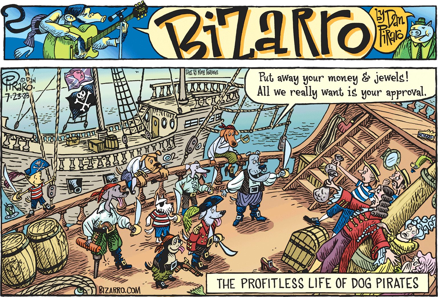 Illustration OCR: B Z a RR O by Daniaro W DAN TRARO. 7.23.23 EL 200 FIIXIÑÑX BIZARRO.COM Disty King Features XXXUD Put away your money & jewels! All we really want is your approval. Oc THE PROFITLESS LIFE OF DOG PIRATES 39 5888 B Z a RR O by Daniaro W DAN TRARO . 7.23.23 EL 200 FIIXIÑÑX BIZARRO.COM Disty King Features XXXUD Put away your money & jewels ! All we really want is your approval . Oc THE PROFITLESS LIFE OF DOG PIRATES 39 5888