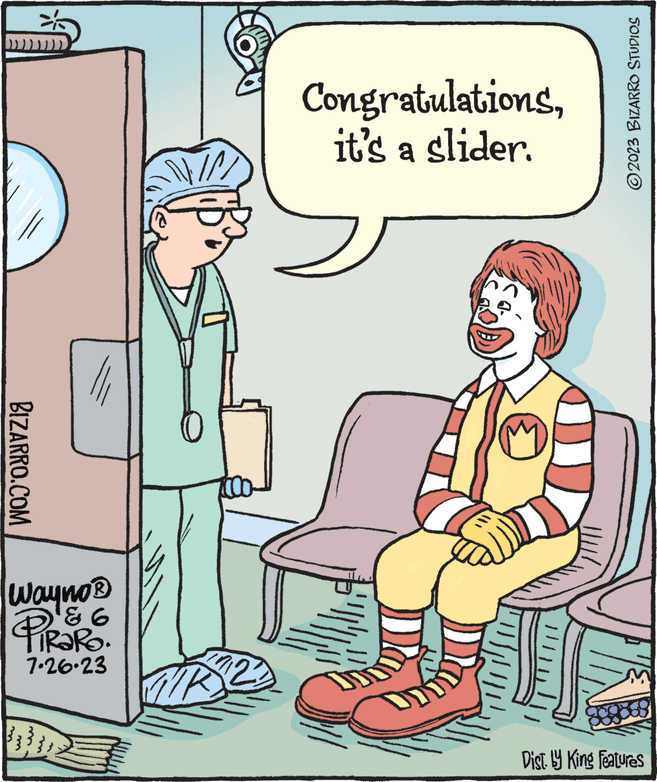 Line OCR: BIZARRO.COM Wayno? ? ? TRARO. 7-26-23 M m E NIN TR 12 Congratulationsit's a slider. ?2023 BIZARRO STUDIOS Dist. by King Features BIZARRO.COM Wayno? ? ? TRARO . 7-26-23 M m E NIN TR 12 Congratulationsit's a slider . ?2023 BIZARRO STUDIOS Dist . by King Features