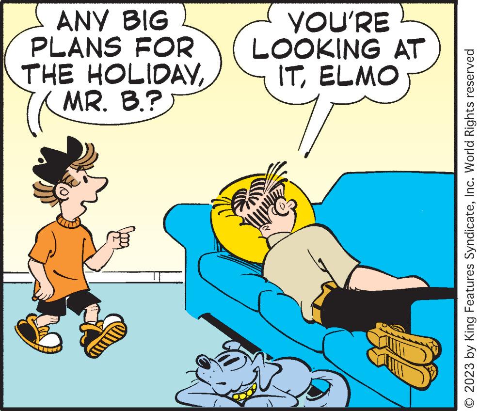 Rectangle OCR: ANY BIG PLANS FOR THE HOLIDAY MR. B.? 1. YOU'RE LOOKING AT ITELMO a © 2023 by King Features SyndicateInc. World Rights reserved ANY BIG PLANS FOR THE HOLIDAY MR . B. ? 1 . YOU'RE LOOKING AT ITELMO a © 2023 by King Features SyndicateInc. World Rights reserved