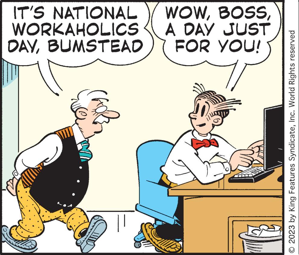 Art OCR: IT'S NATIONAL WORKAHOLICS DAYBUMSTEAD WOWA DAY JUST FOR YOU! © 2023 by King Features SyndicateInc. World Rights reserved IT'S NATIONAL WORKAHOLICS DAYBUMSTEAD WOWA DAY JUST FOR YOU ! © 2023 by King Features SyndicateInc. World Rights reserved