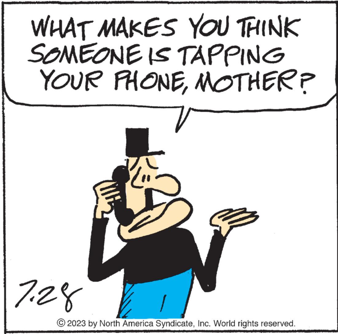 Thumb OCR: WHAT MAKES YOU THINK SOMEONE IS TAPPING YOUR PHONEMOTHER? 7.28 1 2023 by North America SyndicateInc. World rights reserved. WHAT MAKES YOU THINK SOMEONE IS TAPPING YOUR PHONEMOTHER ? 7.28 1 2023 by North America SyndicateInc. World rights reserved .
