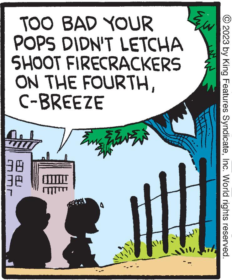 Sharing OCR: TOO BAD YOUR POPS DIDN'T SHOOT FIRECRACKERS ON THE FOURTHC-BREEZE 38 mmr 88 EE LETCHA E © 2023 by King Features SyndicateInc. World rights reserved. TOO BAD YOUR POPS DIDN'T SHOOT FIRECRACKERS ON THE FOURTHC - BREEZE 38 mmr 88 EE LETCHA E © 2023 by King Features SyndicateInc. World rights reserved .