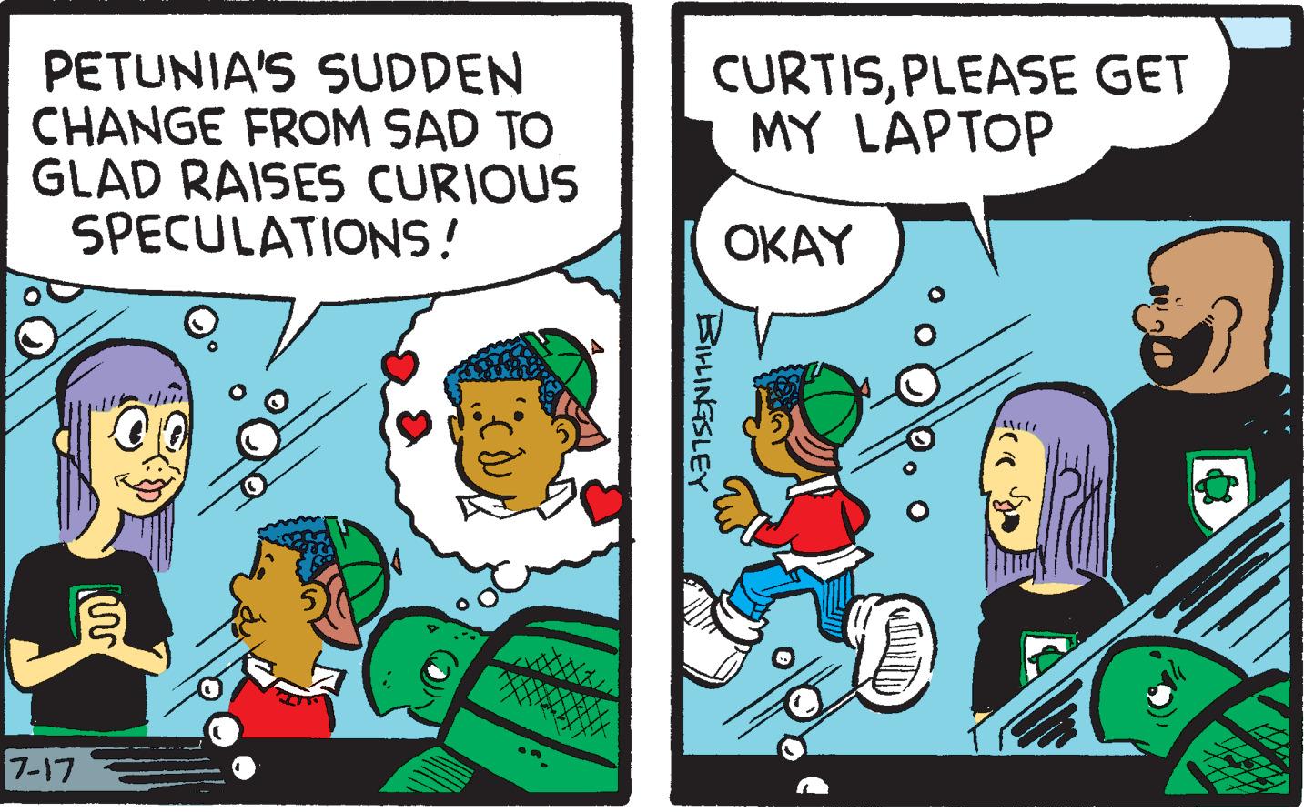 Conversation OCR: PETUNIA'S SUDDEN CHANGE FROM SAD TO GLAD RAISES CURIOUS SPECULATIONS! 7-17 ???? AU CURTISPLEASE GET MY LAPTOP OKAY BILLINGSLEY PETUNIA'S SUDDEN CHANGE FROM SAD TO GLAD RAISES CURIOUS SPECULATIONS ! 7-17 ???? AU CURTISPLEASE GET MY LAPTOP OKAY BILLINGSLEY