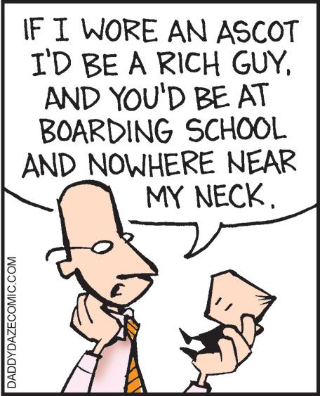 Rectangle OCR: DADDYDAZECOMIC.COM IF I WORE AN ASCOT I'D BE A RICH GUYAND YOU'D BE AT BOARDING SCHOOL AND NOWHERE NEAR MY NECK. DADDYDAZECOMIC.COM IF I WORE AN ASCOT I'D BE A RICH GUYAND YOU'D BE AT BOARDING SCHOOL AND NOWHERE NEAR MY NECK .