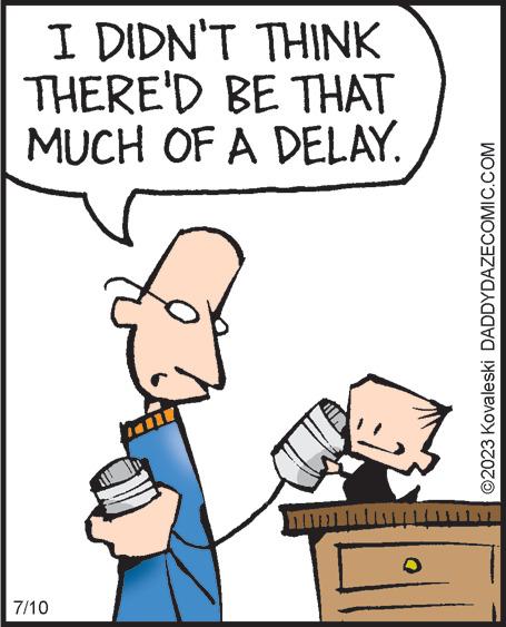 Thumb OCR: I DIDN'T THINK THERE'D BE THAT MUCH OF A DELAY. 7/10 Min O ?2023 Kovaleski DADDYDAZECOMIC.COM I DIDN'T THINK THERE'D BE THAT MUCH OF A DELAY . 7/10 Min O ?2023 Kovaleski DADDYDAZECOMIC.COM