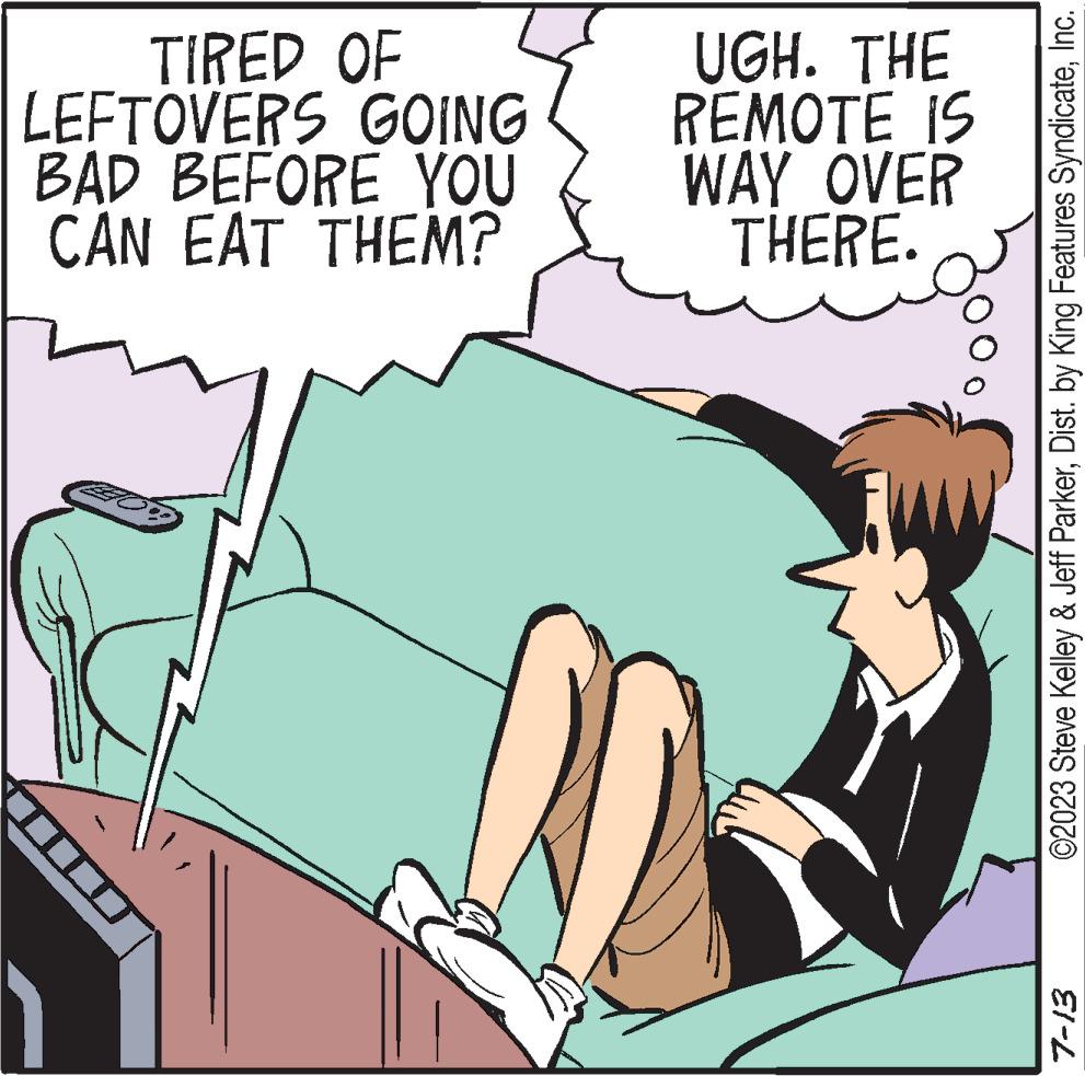 Sharing OCR: TIRED OF LEFTOVERS GOING BAD BEFORE YOU CAN EAT THEM? UGH. THE REMOTE IS WAY OVER THERE. ©2023 Steve Kelley & Jeff ParkerInc. EI-L TIRED OF LEFTOVERS GOING BAD BEFORE YOU CAN EAT THEM ? UGH . THE REMOTE IS WAY OVER THERE . © 2023 Steve Kelley & Jeff ParkerDist . by King Features SyndicateInc. EI - L
