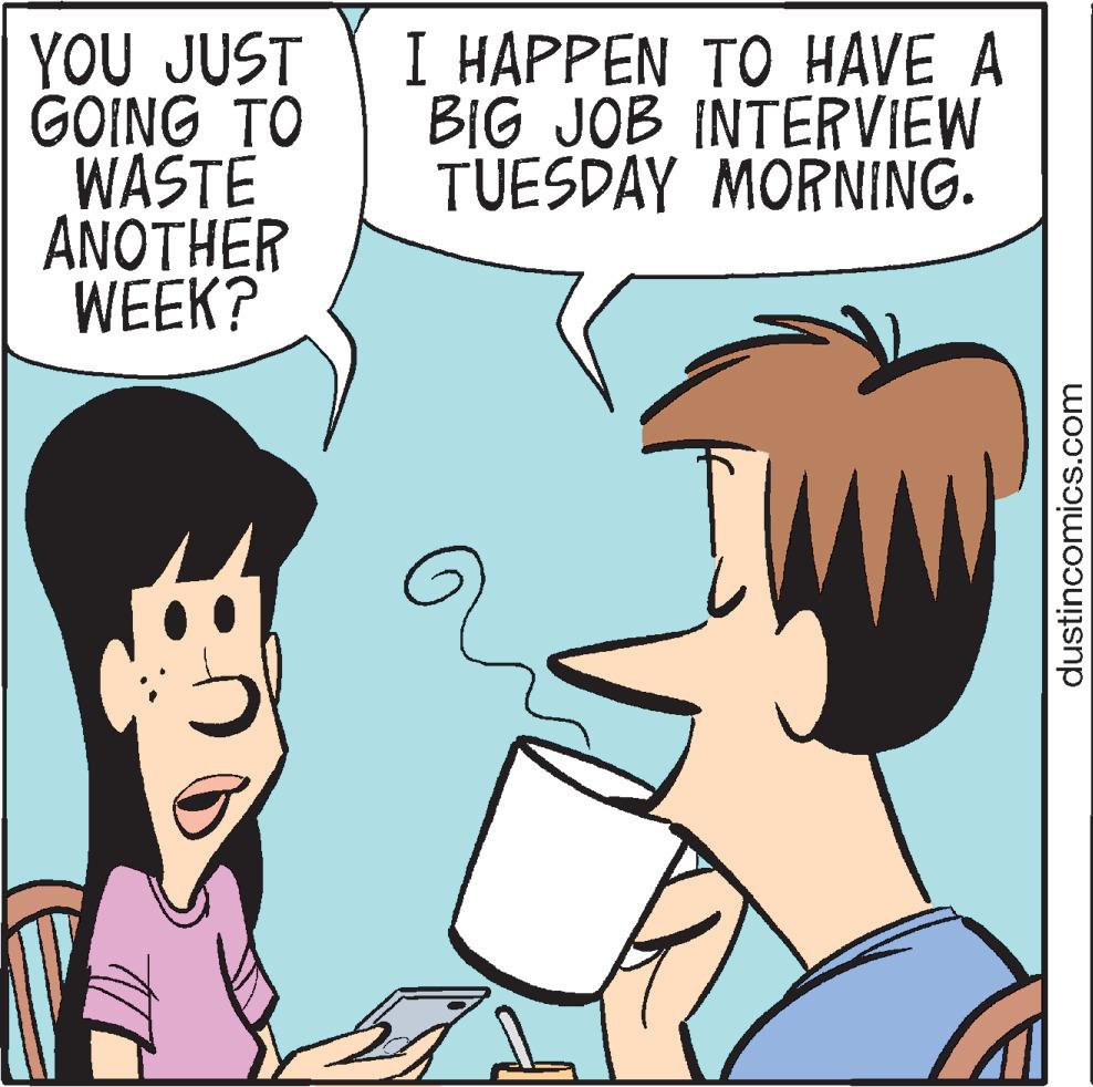 Organ OCR: YOU JUST GOING TO WASTE ANOTHER WEEK? I HAPPEN TO HAVE A BIG JOB INTERVIEW TUESDAY MORNING. dustincomics.com YOU JUST GOING TO WASTE ANOTHER WEEK ? I HAPPEN TO HAVE A BIG JOB INTERVIEW TUESDAY MORNING . dustincomics.com