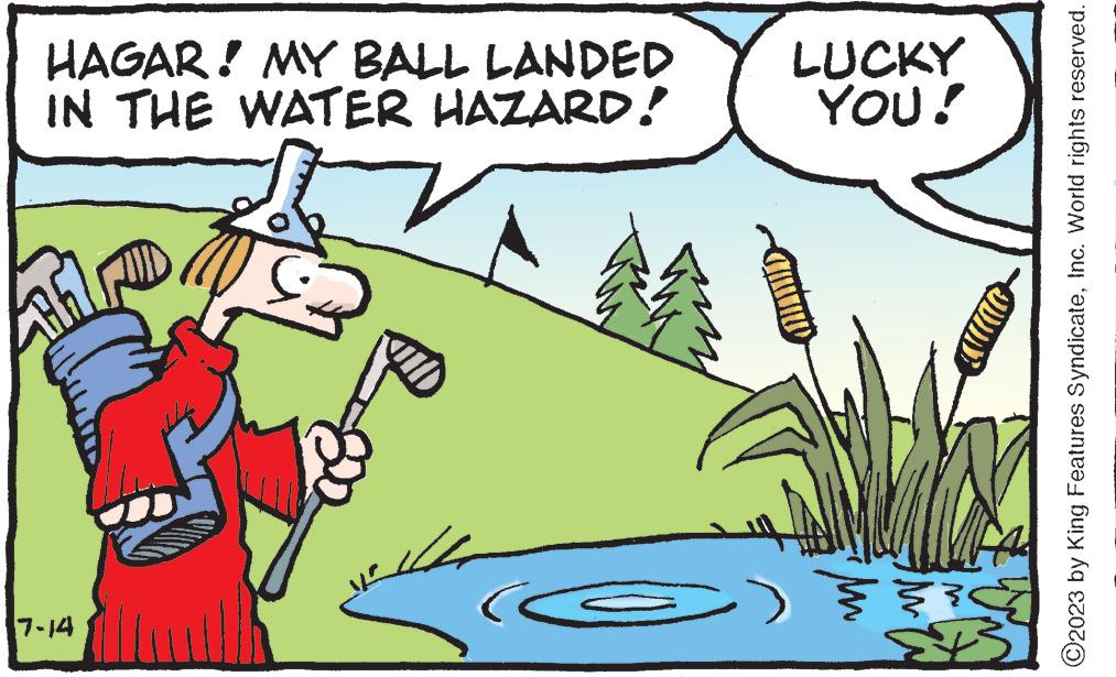 Grass OCR: HAGAR! MY BALL LANDED IN THE WATER HAZARD! 7-14 2 (C amuni LUCKY YOU! F O2023 by King Features SyndicateInc. World rights reserved. HAGAR ! MY BALL LANDED IN THE WATER HAZARD ! 7-14 2 ( C amuni LUCKY YOU ! F O2023 by King Features SyndicateInc. World rights reserved .