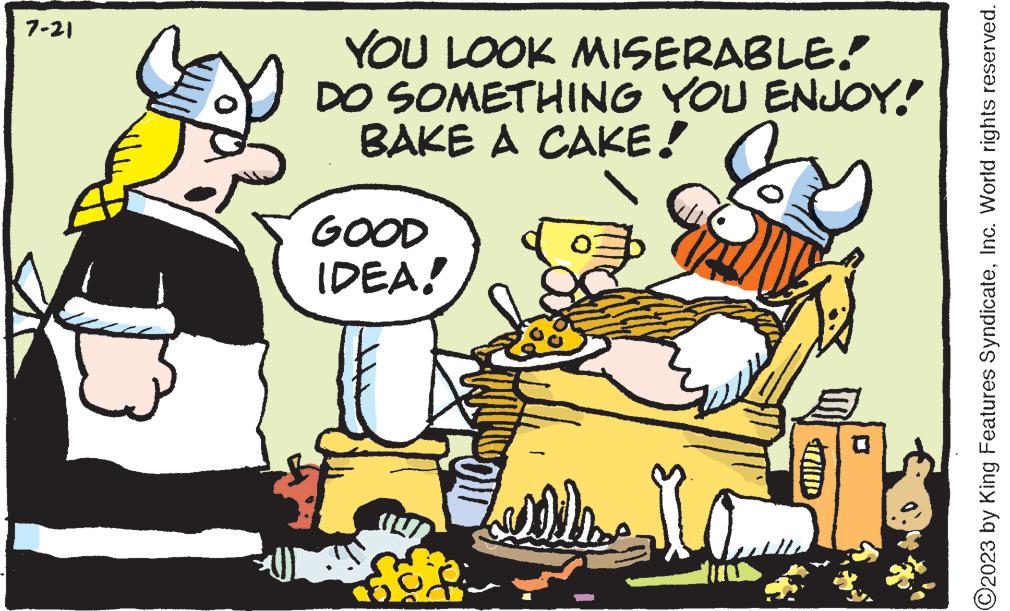 Font OCR: 7-21 YOU LOOK MISERABLE. DO SOMETHING YOU ENJOY! BAKE A CAKE! GOOD IDEA! LAUD ? O2023 by King Features SyndicateInc. World rights reserved. 7-21 YOU LOOK MISERABLE . DO SOMETHING YOU ENJOY ! BAKE A CAKE ! GOOD IDEA ! LAUD ? O2023 by King Features SyndicateInc. World rights reserved .
