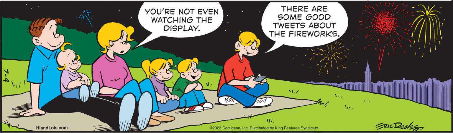 Line OCR: 7-4 HiandLois.com YOU'RE NOT EVEN WATCHING THE DISPLAY. THERE ARE SOME GOOD TWEETS ABOUT THE FIREWORKS. thalVI ©2023 ComicanaInc. Distributed by King Features Syndicate. ERIC REAVES 7-4 HiandLois.com YOU'RE NOT EVEN WATCHING THE DISPLAY . THERE ARE SOME GOOD TWEETS ABOUT THE FIREWORKS . thalVI © 2023 ComicanaInc. Distributed by King Features Syndicate . ERIC REAVES