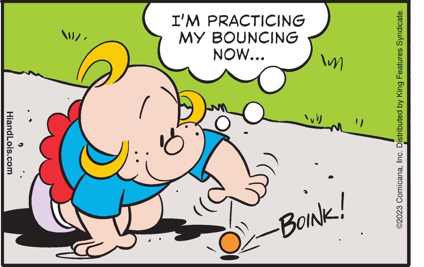 Rectangle OCR: HiandLois.com I'M PRACTICING MY BOUNCING NOW... 1O Im O-BOINK! ©2023 ComicanaInc. Distributed by King Features Syndicate. HiandLois.com I'M PRACTICING MY BOUNCING NOW ... 1O Im O - BOINK ! © 2023 ComicanaInc. Distributed by King Features Syndicate .