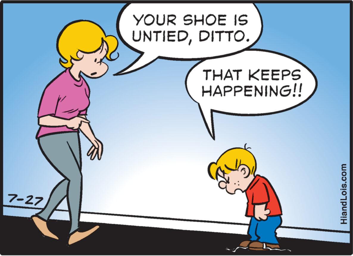Font OCR: 7-27 an YOUR SHOE IS UNTIEDDITTO. THAT KEEPS HAPPENING!! HiandLois.com 7-27 an YOUR SHOE IS UNTIEDDITTO . THAT KEEPS HAPPENING !! HiandLois.com