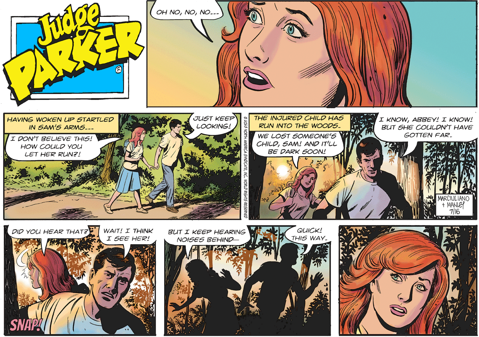 Art OCR: Judge PARKER HAVING WOKEN UP STARTLED IN SAM'S ARMS... I DON'T BELIEVE THIS! HOW COULD YOU LET HER RUN?! DID YOU HEAR THAT? SNAP My chillie WAIT! I THINK I SEE HER! OH NONO... JUST KEEP LOOKING! © 2023 NORTH AMERICA SYNDICATEINC. WORLD RIGHTS RESERVED BUT I KEEP HEARING NOISES BEHIND THE INJURED CHILD HAS RUN INTO THE WOODS. WE LOST SOMEONE'S CHILDSAM! AND IT'LL BE DARK SOON! Ex QUICK! THIS WAY_ I KNOWABBEY! I KNOW! BUT SHE COULDN'T HAVE GOTTEN FAR_ MARCIULIANO + MANLEY 7/16 Judge PARKER HAVING WOKEN UP STARTLED IN SAM'S ARMS ... I DON'T BELIEVE THIS ! HOW COULD YOU LET HER RUN ?! DID YOU HEAR THAT ? SNAP My chillie WAIT ! I THINK I SEE HER ! OH NONO ... JUST KEEP LOOKING ! © 2023 NORTH AMERICA SYNDICATEINC . WORLD RIGHTS RESERVED BUT I KEEP HEARING NOISES BEHIND THE INJURED CHILD HAS RUN INTO THE WOODS . WE LOST SOMEONE'S CHILDSAM ! AND IT'LL BE DARK SOON ! Ex QUICK ! THIS WAY_ I KNOWABBEY ! I KNOW ! BUT SHE COULDN'T HAVE GOTTEN FAR_ MARCIULIANO + MANLEY 7/16