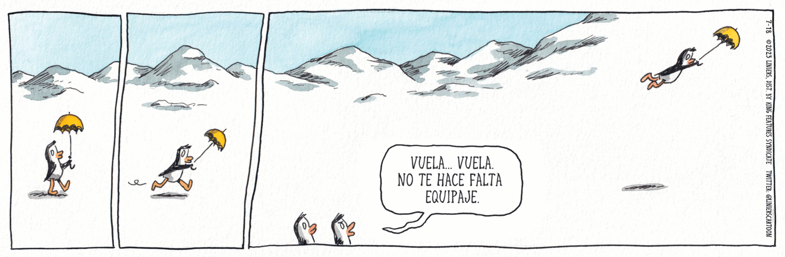 Painting OCR: 7-18 2023 LINIERSDIST. BY KING FEATURES SYNDICATE TWITTER: @LINIERSCARTOON VUELA... VUELA. NO TE HACE FALTA EQUIPAJE. e 7-18 2023 LINIERSDIST . BY KING FEATURES SYNDICATE TWITTER : @LINIERSCARTOON VUELA ... VUELA . NO TE HACE FALTA EQUIPAJE . e