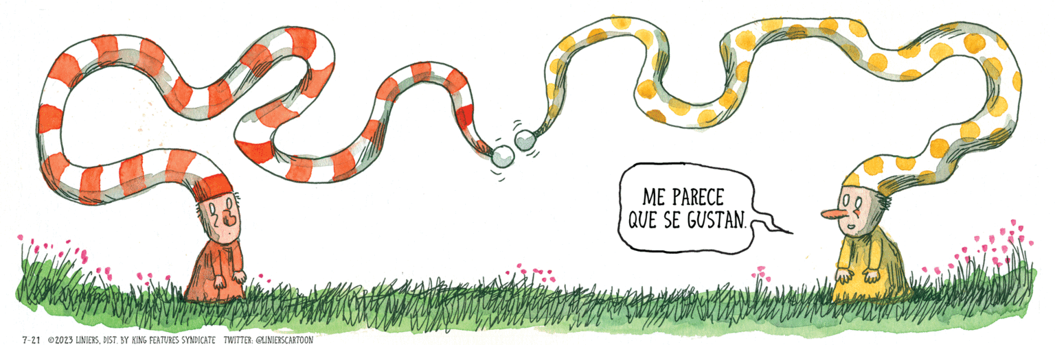 Grass OCR: 7-21 2023 LINIERSDIST. BY KING FEATURES SYNDICATE TWITTER: @LINIERSCARTOON ME PARECE QUE SE GUSTAN. 7-21 2023 LINIERSDIST . BY KING FEATURES SYNDICATE TWITTER : @LINIERSCARTOON ME PARECE QUE SE GUSTAN .
