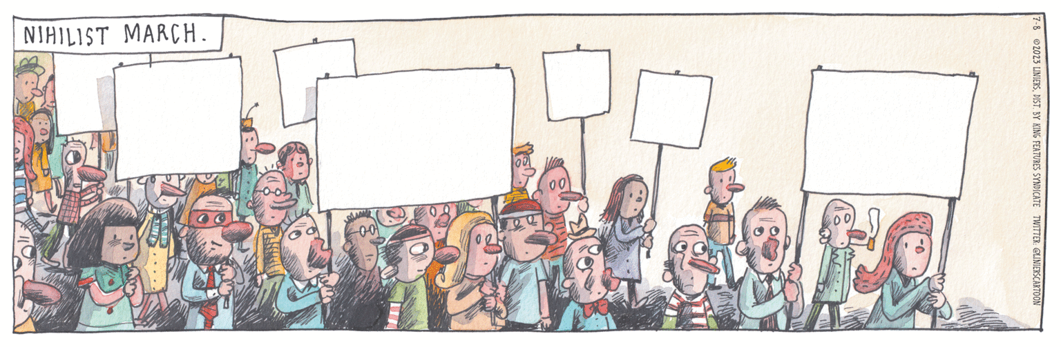 Visual arts OCR: 7-8 2023 LINIERSDIST. BY KING FEATURES SYNDICATE TWITTER: @LINIERS CARTOON NIHILIST MARCH. DI 7-8 2023 LINIERSDIST . BY KING FEATURES SYNDICATE TWITTER : @LINIERS CARTOON NIHILIST MARCH . DI