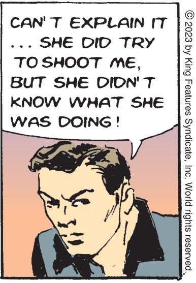 Illustration OCR: CAN'T EXPLAIN IT SHE DID TRY TO SHOOT MEBUT SHE DIDN'T KNOW WHAT SHE WAS DOING! © 2023 by King Features SyndicateInc. World rights reserved. CAN'T EXPLAIN IT SHE DID TRY TO SHOOT MEBUT SHE DIDN'T KNOW WHAT SHE WAS DOING ! © 2023 by King Features SyndicateInc. World rights reserved .