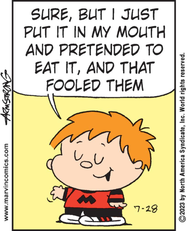 Fictional character OCR: ARMSTRONG www.marvincomics.com SUREBUT I JUST PUT IT IN MY MOUTH AND PRETENDED TO EAT ITAND THAT FOOLED THEM you 5 7-18 ?2023 by North America SyndicateInc. World rights reserved. ARMSTRONG www.marvincomics.com SUREBUT I JUST PUT IT IN MY MOUTH AND PRETENDED TO EAT ITAND THAT FOOLED THEM you 5 7-18 ?2023 by North America SyndicateInc. World rights reserved .