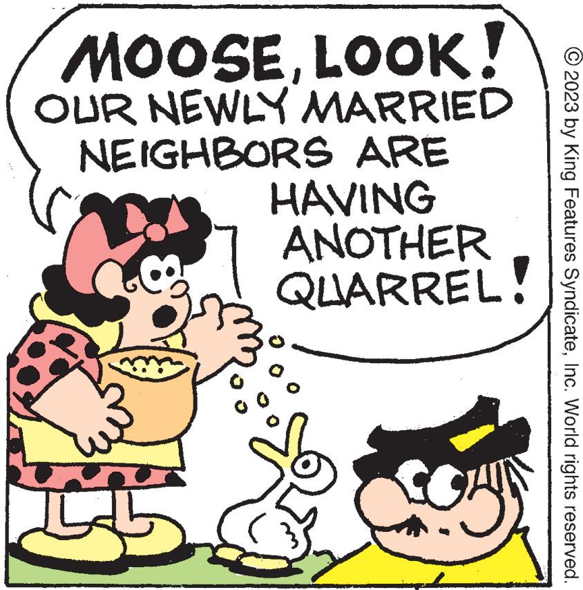 Art OCR: MOOSELOOK! OUR NEWLY MARRIED NEIGHBORS ARE HAVING ANOTHER QUARREL! © 2023 by King Features SyndicateInc. World rights reserved. MOOSELOOK ! OUR NEWLY MARRIED NEIGHBORS ARE HAVING ANOTHER QUARREL ! © 2023 by King Features SyndicateInc. World rights reserved .
