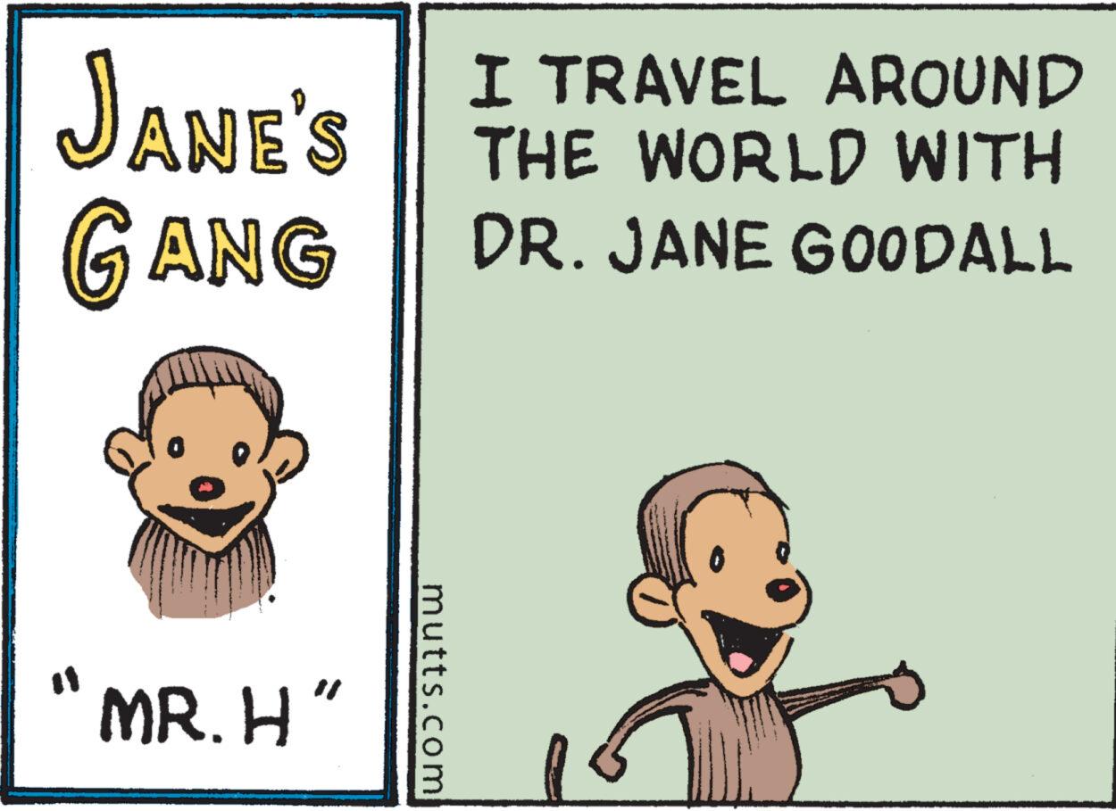 Conversation OCR: JANE'S GANG MR.H" mutts.com I TRAVEL AROUND THE WORLD WITH DR. JANE GOODALL JANE'S GANG MR.H " mutts.com I TRAVEL AROUND THE WORLD WITH DR . JANE GOODALL