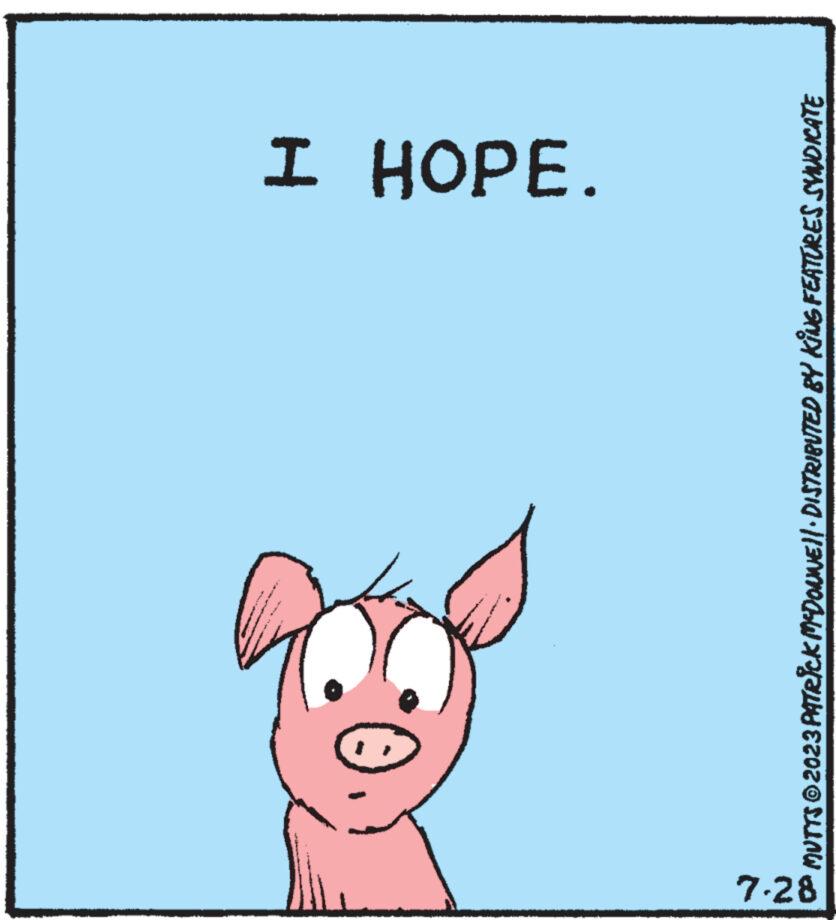 Sharing OCR: 7.28 I HOPE. MUTTS © 2023 PATRICK MCDONNE||· DISTRIBUTED BY KING FEATURES SYNDICATE 7.28 I HOPE . MUTTS © 2023 PATRICK MCDONNE || · DISTRIBUTED BY KING FEATURES SYNDICATE