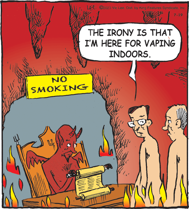 Line OCR: 4. Le ©2023 Vic Lee. Dist. by King Features SyndicateInc. The 7-19 THE IRONY IS THAT I'M HERE FOR VAPING INDOORS. SMOKING 4 . Le © 2023 Vic Lee . Dist . by King Features SyndicateInc. The 7-19 THE IRONY IS THAT I'M HERE FOR VAPING INDOORS . SMOKING