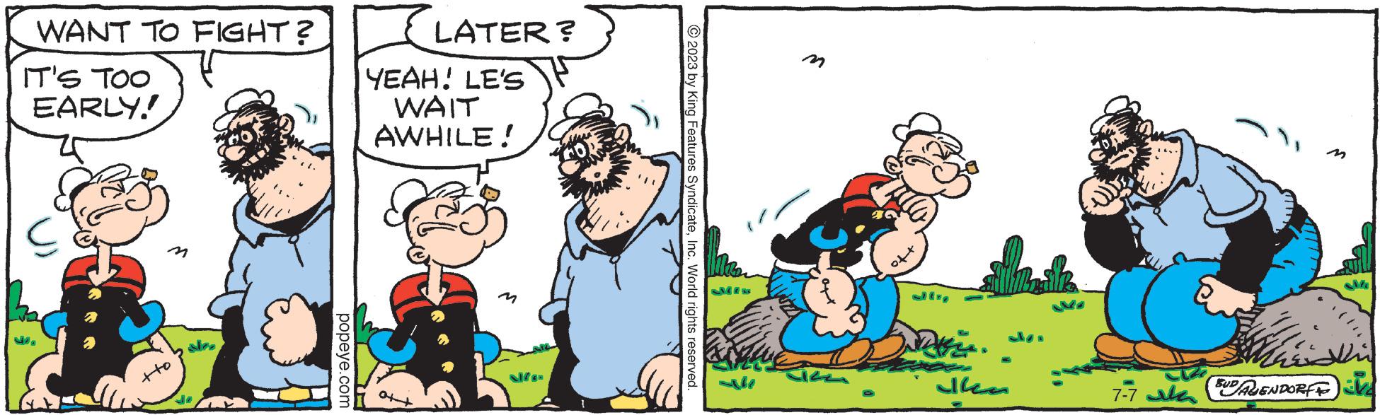 Art OCR: WANT TO FIGHT? IT'S TOO EARLY! Jo popeye.com LATER? YEAH! LE'S WAIT AWHILE! © 2023 by King Features SyndicateInc. World rights reserved. But .. ilken 7-7 DAGENDORFF V WANT TO FIGHT ? IT'S TOO EARLY ! Jo popeye.com LATER ? YEAH ! LE'S WAIT AWHILE ! © 2023 by King Features SyndicateInc. World rights reserved . But .. ilken 7-7 DAGENDORFF V