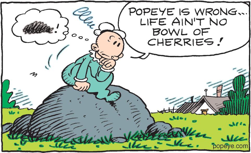 Art OCR: M Nove! Cleu pod haris /100 Mal ??? POPEYE IS WRONG... LIFE AIN'T NO BOWL OF CHERRIES! |||| K ??? watch kun vii popeye.com JkkC. M Nove ! Cleu pod haris / 100 Mal ??? POPEYE IS WRONG ... LIFE AIN'T NO BOWL OF CHERRIES ! |||| K ??? watch kun vii popeye.com JkkC .