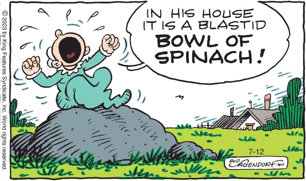 Fiction OCR: © 2023 by King Features SyndicateInc. World rights reserved. l sugh IN HIS HOUSE IT IS A BLASTID BOWL OF SPINACH! LINKON "illin Ma VAARINE ala ?? ???? anta ?? ??? 7-12 EUD AGENDORTF © 2023 by King Features SyndicateInc. World rights reserved . l sugh IN HIS HOUSE IT IS A BLASTID BOWL OF SPINACH ! LINKON " illin Ma VAARINE ala ?? ???? anta ?? ??? 7-12 EUD AGENDORTF