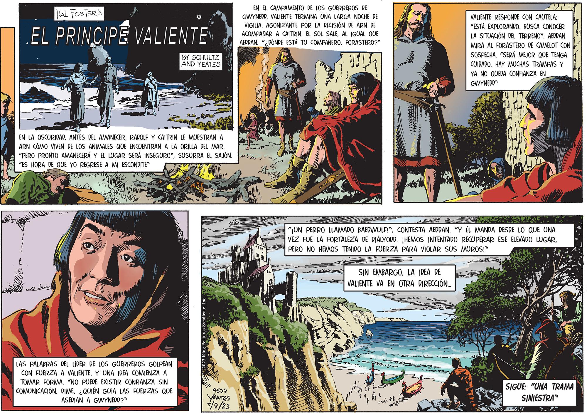 Comics OCR: HAL FOSTER'S EL PRINCIPE VALIENTE R LAS PALABRAS DEL LÍDER DE LOS GUERREROS GOLPEAN CON FUERZA A VALIENTEY UNA IDEA COMIENZA A TOMAR FORMA. "NO PUEDE EXISTIR CONFIANZA SIN COMUNICACIÓN. DIME¿QUIÉN GUÍA LAS FUERZAS QUE ASEDIAN A GWYNEDD?" BY SCHULTZ AND YEATES EN LA OSCURIDADRADOLF Y CAITRIN LE MUESTRAN A ARN CÓMO VIVEN DE LOS ANIMALES QUE ENCUENTRAN A LA ORILLA DEL MAR. "PERO PRONTO AMANECERÁ Y EL LUGAR SERÁ INSEGURO"SUSURRA EL SAJÓN. "ES HORA DE QUE YO REGRESE A MI ESCONDITE" Features Syndicate4509 YEATES 7/9/23 EN EL CAMPAMENTO DE LOS GUERREROS DE GWYNEDDVALIENTE TERMINA UNA LARGA NOCHE DE VIGILIAAGONIZANTE POR LA DECISIÓN DE ARN DE ACOMPAÑAR A CAITRIN. EL SOL SALEAL IGUAL QUE AEDDAN. "¿DÓNDE ESTÁ TU COMPAÑEROFORASTERO?" #47 wym "¡UN PERRO LLAMADO BAEDWULF!"CONTESTA AEDDAN. "Y ÉL MANDA DESDE LO QUE UNA VEZ FUE LA FORTALEZA DE DIALYODD. ¡HEMOS INTENTADO RECUPERAR ESE ELEVADO LUGARPERO NO HEMOS TENIDO LA FUERZA PARA VIOLAR SUS MUROS!" SIN EMBARGOLA IDEA DE VALIENTE VA EN OTRA DIRECCIÓN.... VALIENTE RESPONDE CON CAUTELA: "ESTÁ EXPLORANDO. BUSCA CONOCER LA SITUACIÓN DEL TERRENO". AEDDAN MIRA AL FORASTERO DE CAMELOT CON SOSPECHA. "SERÁ MEJOR QUE TENGA CUIDADO. HAY MUCHAS TRAMPAS Y YA NO QUEDA CONFIANZA EN GWYNEDD" 14. SIGUE: "UNA TRAMA SINIESTRA" 14 HAL FOSTER'S EL PRINCIPE VALIENTE R LAS PALABRAS DEL LÍDER DE LOS GUERREROS GOLPEAN CON FUERZA A VALIENTEY UNA IDEA COMIENZA A TOMAR FORMA . " NO PUEDE EXISTIR CONFIANZA SIN COMUNICACIÓN . DIME¿ QUIÉN GUÍA LAS FUERZAS QUE ASEDIAN A GWYNEDD ? " BY SCHULTZ AND YEATES EN LA OSCURIDADANTES DEL AMANECERRADOLF Y CAITRIN LE MUESTRAN A ARN CÓMO VIVEN DE LOS ANIMALES QUE ENCUENTRAN A LA ORILLA DEL MAR . " PERO PRONTO AMANECERÁ Y EL LUGAR SERÁ INSEGURO "SUSURRA EL SAJÓN . " ES HORA DE QUE YO REGRESE A MI ESCONDITE " Features Syndicate4509 YEATES 7/9/23 EN EL CAMPAMENTO DE LOS GUERREROS DE GWYNEDDVALIENTE TERMINA UNA LARGA NOCHE DE VIGILIAAGONIZANTE POR LA DECISIÓN DE ARN DE ACOMPAÑAR A CAITRIN . EL SOL SALEAL IGUAL QUE AEDDAN . " ¿ DÓNDE ESTÁ TU COMPAÑEROFORASTERO ? " # 47 wym " ¡ UN PERRO LLAMADO BAEDWULF ! "CONTESTA AEDDAN . " Y ÉL MANDA DESDE LO QUE UNA VEZ FUE LA FORTALEZA DE DIALYODD . ¡ HEMOS INTENTADO RECUPERAR ESE ELEVADO LUGARPERO NO HEMOS TENIDO LA FUERZA PARA VIOLAR SUS MUROS ! " SIN EMBARGOLA IDEA DE VALIENTE VA EN OTRA DIRECCIÓN .... VALIENTE RESPONDE CON CAUTELA : " ESTÁ EXPLORANDO . BUSCA CONOCER LA SITUACIÓN DEL TERRENO " . AEDDAN MIRA AL FORASTERO DE CAMELOT CON SOSPECHA . " SERÁ MEJOR QUE TENGA CUIDADO . HAY MUCHAS TRAMPAS Y YA NO QUEDA CONFIANZA EN GWYNEDD " 14 . SIGUE : " UNA TRAMA SINIESTRA " 14