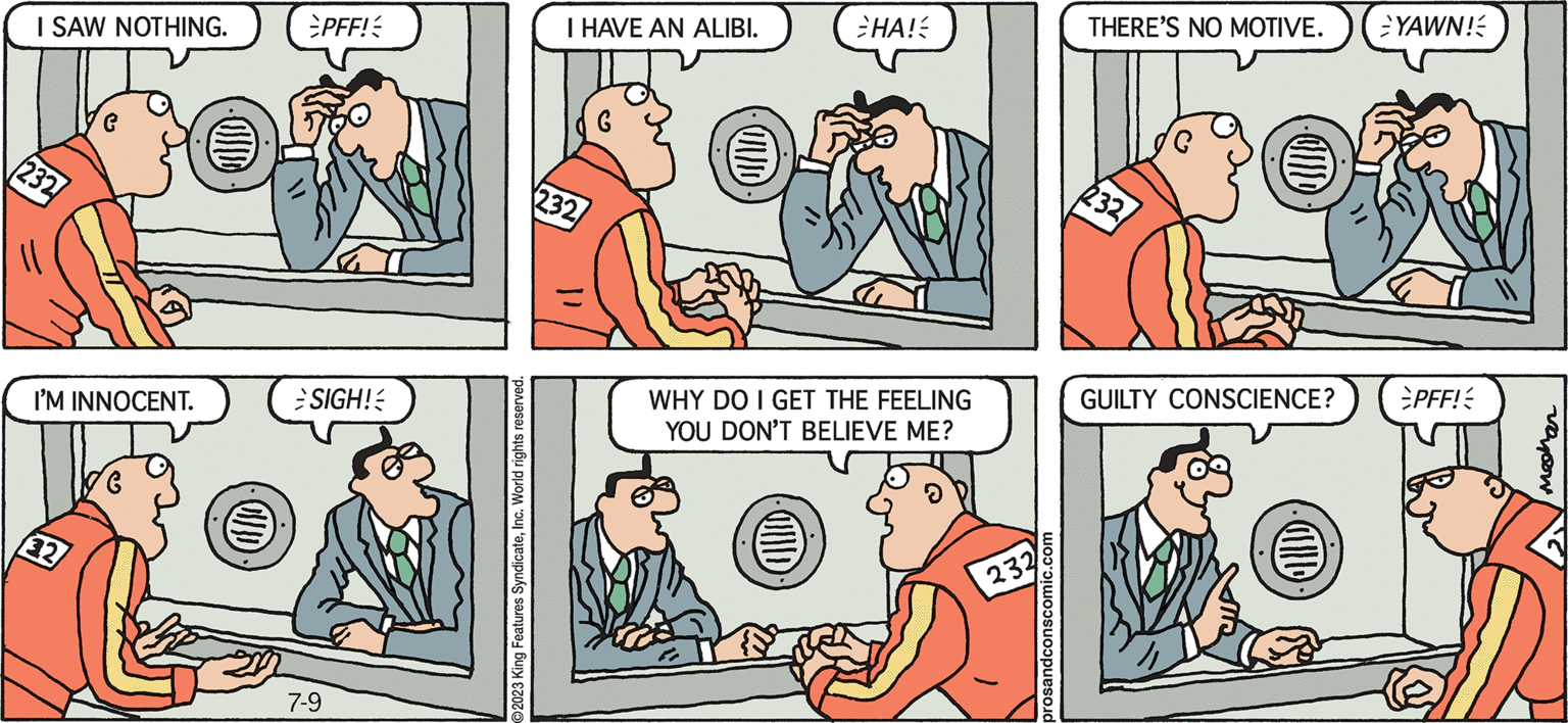 Line OCR: I SAW NOTHING. 232 I'M INNOCENT. (32) PFF! SIGH! 7-9 I HAVE AN ALIBI. 232 HA! WHY DO I GET THE FEELING YOU DON'T BELIEVE ME? 232 prosandconscomic.com THERE'S NO MOTIVE. 232 GUILTY CONSCIENCE? YAWN! PFF! mechan I SAW NOTHING . 232 I'M INNOCENT . ( 32 ) PFF ! SIGH ! 7-9 I HAVE AN ALIBI . 232 HA ! WHY DO I GET THE FEELING YOU DON'T BELIEVE ME ? 232 prosandconscomic.com THERE'S NO MOTIVE . 232 GUILTY CONSCIENCE ? YAWN ! PFF ! mechan