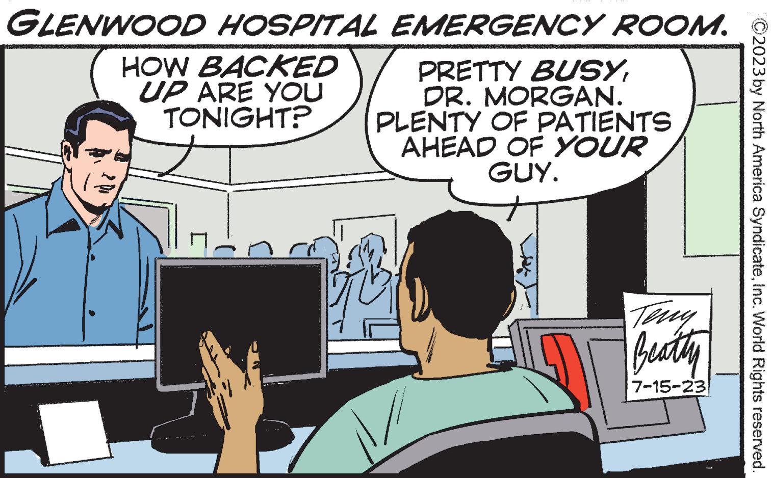 Laptop OCR: GLENWOOD HOSPITAL HOW BACKED UP ARE YOU TONIGHT? EMERGENCY ROOM. PRETTY BUSYDR. MORGAN. PLENTY OF PATIENTS AHEAD OF YOUR GUY. BB Beatty 7-15-23 2023 by North America SyndicateInc. World Rights reserved. GLENWOOD HOSPITAL HOW BACKED UP ARE YOU TONIGHT ? EMERGENCY ROOM . PRETTY BUSYDR . MORGAN . PLENTY OF PATIENTS AHEAD OF YOUR GUY . BB Beatty 7-15-23 2023 by North America SyndicateInc. World Rights reserved .
