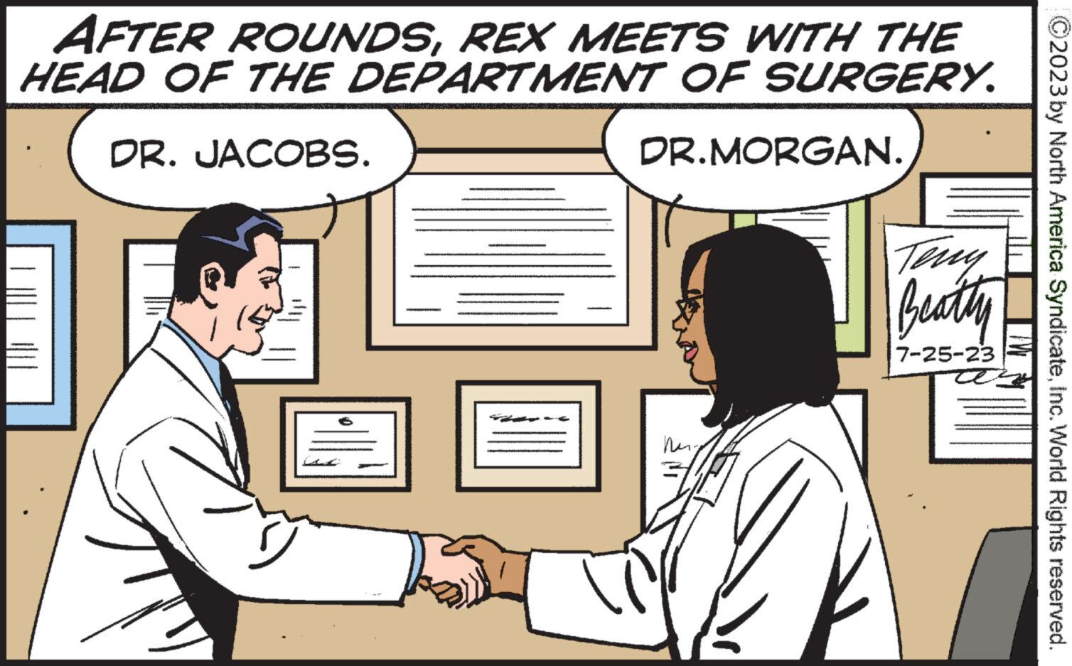 Conversation OCR: AFTER ROUNDSREX MEETS WITH THE HEAD OF THE DEPARTMENT OF SURGERY. DR. JACOBS. 9 Fa DR.MORGAN. ??? Teny Beatty 7-25-23 ?2023 by North America SyndicateInc. World Rights reserved. AFTER ROUNDSREX MEETS WITH THE HEAD OF THE DEPARTMENT OF SURGERY . DR . JACOBS . 9 Fa DR.MORGAN . ??? Teny Beatty 7-25-23 ?2023 by North America SyndicateInc. World Rights reserved .