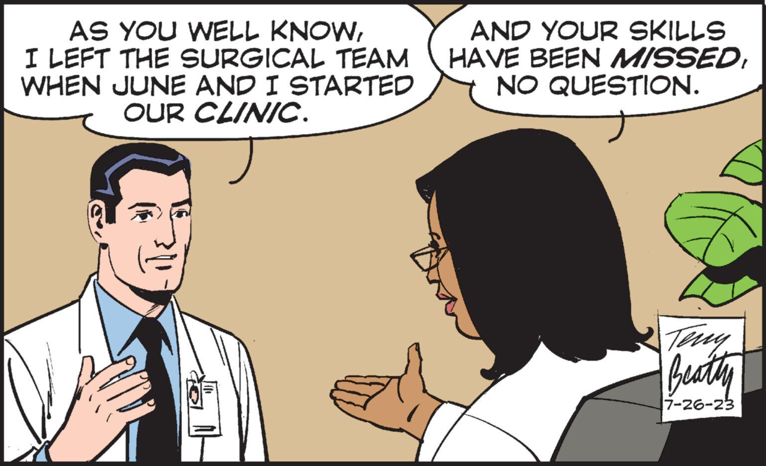 Adaptation OCR: AS YOU WELL KNOWI LEFT THE SURGICAL TEAM WHEN JUNE AND I STARTED OUR CLINIC. AND YOUR SKILLS HAVE BEEN MISSEDNO QUESTION. Beatty 7-26-23 AS YOU WELL KNOWI LEFT THE SURGICAL TEAM WHEN JUNE AND I STARTED OUR CLINIC . AND YOUR SKILLS HAVE BEEN MISSEDNO QUESTION . Beatty 7-26-23