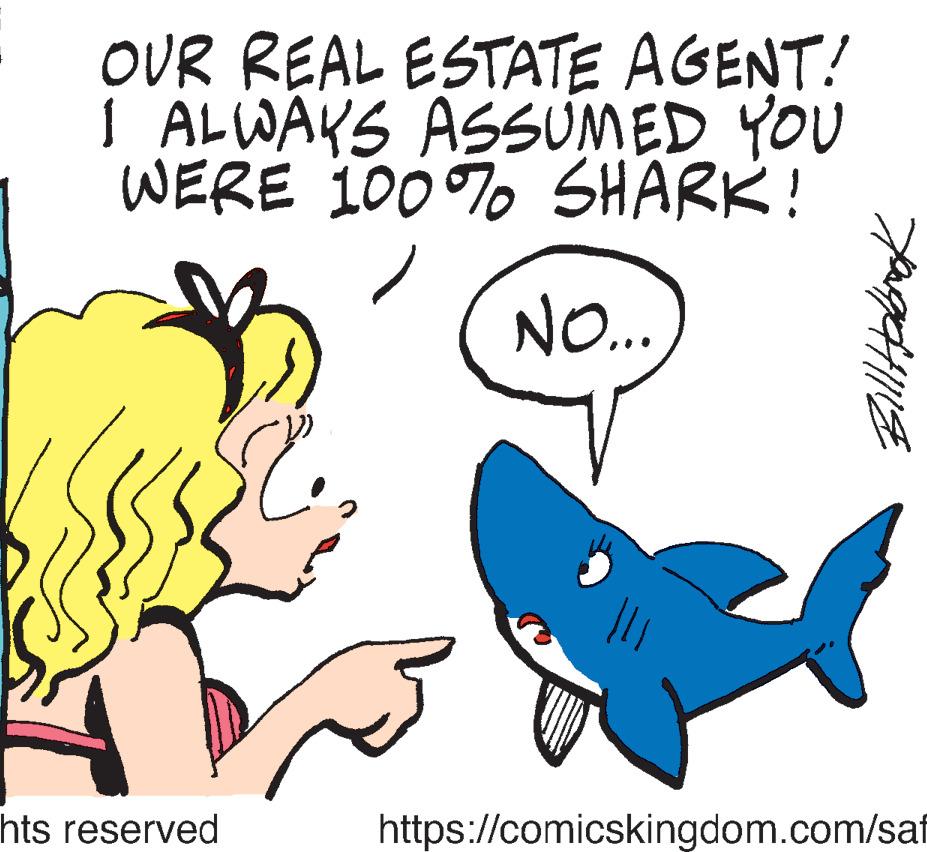 Happy OCR: OUR REAL ESTATE AGENT! I ALWAYS ASSUMED YOU WERE 100% SHARK! NO... hts reserved = 111 Bill Halbrook https://comicskingdom.com/saf OUR REAL ESTATE AGENT ! I ALWAYS ASSUMED YOU WERE 100 % SHARK ! NO ... hts reserved = 111 Bill Halbrook https://comicskingdom.com/saf