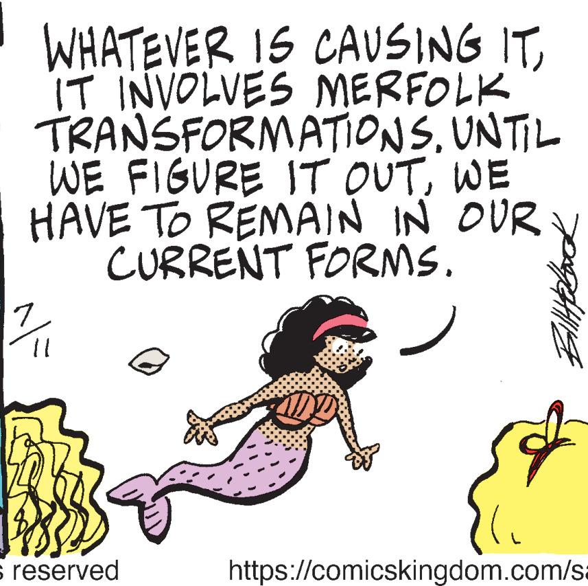Pleased OCR: WHATEVER IS CAUSING ITIT INVOLVES MERFOLK TRANSFORMATIONSUNTIL WE FIGURE IT OUTWE HAVE TO REMAIN IN OUR Y CURRENT FORMS. 7 11 s reserved getting https://comicskingdom.com/sa WHATEVER IS CAUSING ITIT INVOLVES MERFOLK TRANSFORMATIONSUNTIL WE FIGURE IT OUTWE HAVE TO REMAIN IN OUR Y CURRENT FORMS . 7 11 s reserved getting https://comicskingdom.com/sa