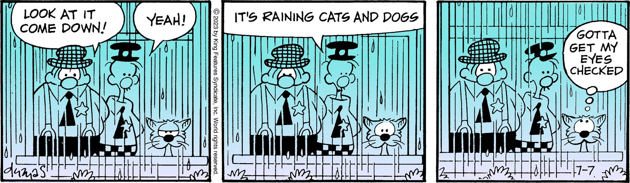 Publication OCR: LOOK AT IT COME DOWN! dumas mz YEAH! IT'S RAINING CATS AND DOGS WE Z GOTTA GET MY EYES CHECKED 7-7 LOOK AT IT COME DOWN ! dumas mz YEAH ! IT'S RAINING CATS AND DOGS WE Z GOTTA GET MY EYES CHECKED 7-7