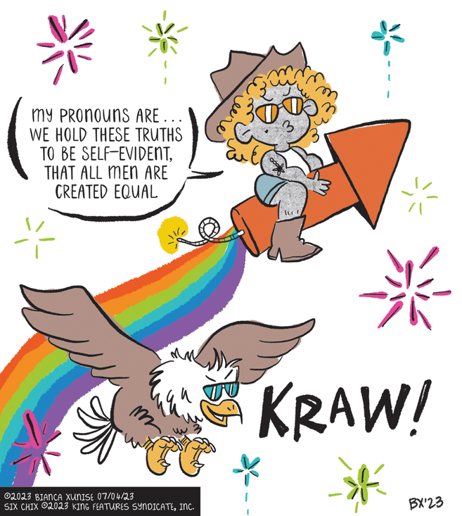 Pleased OCR: my PRONOUNS ARE... WE HOLD THESE TRUTHS TO BE SELF-EVIDENTTHAT ALL MEN ARE CREATED EQUAL m ?2023 BIANCA XUNISE 07/04/23 SIX CHIX 2023 KING FEATURES SYNDICATEINC. ???? Eu é tuot * KRAW! BX'23 my PRONOUNS ARE ... WE HOLD THESE TRUTHS TO BE SELF - EVIDENTTHAT ALL MEN ARE CREATED EQUAL m ?2023 BIANCA XUNISE 07/04/23 SIX CHIX 2023 KING FEATURES SYNDICATEINC . ???? Eu é tuot * KRAW ! BX'23