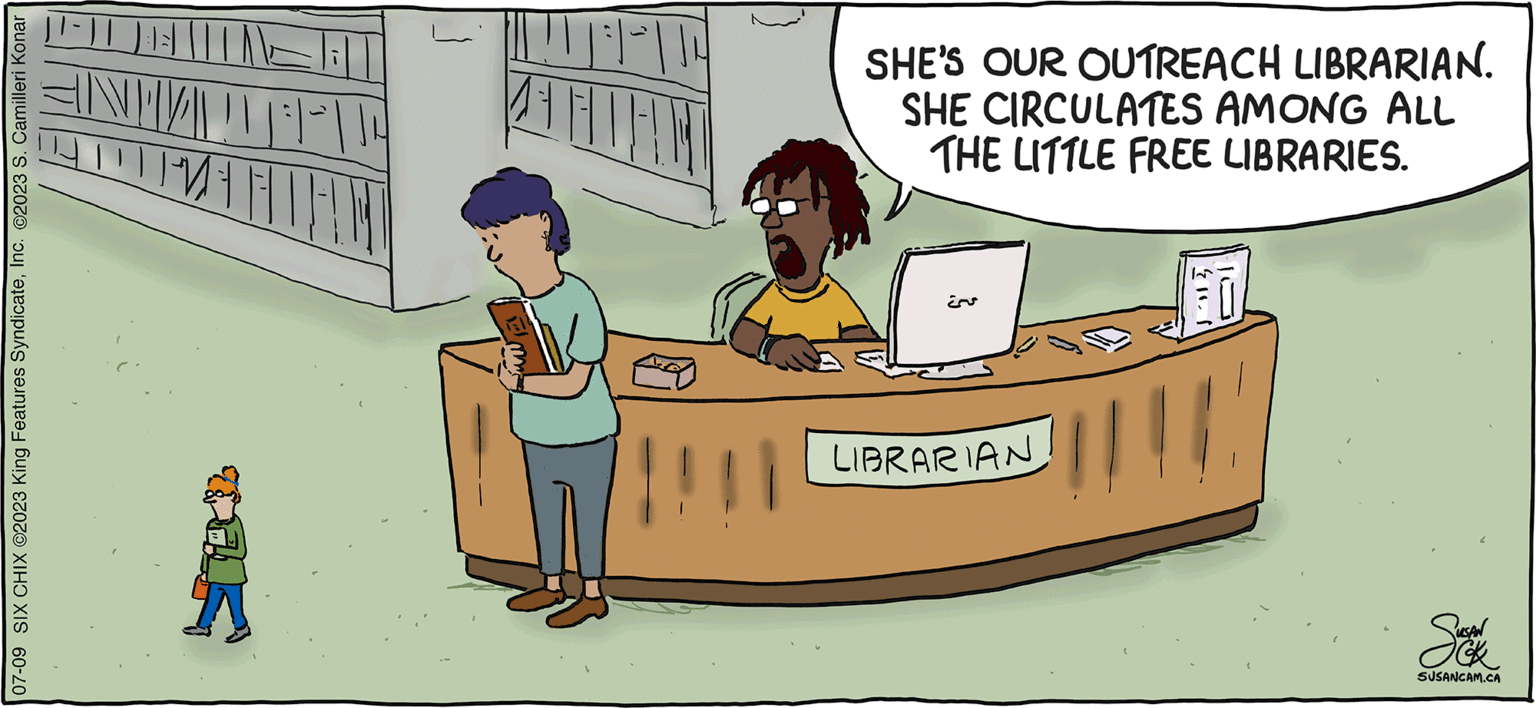 Chair OCR: SIX CHIX 07-09 SIX CHIX ©2023 King Features SyndicateInc. ©2023 S. Camilleri Konar -JL HILLA ANTV!! ATTUMAH DAN AHUAN BY SUSAN CAMILLERI KONAR SHE'S OUR OUTREACH LIBRARIAN. SHE CIRCULATES AMONG ALL THE LITTLE FREE LIBRARIES. LIBRARIAN QUSAN SUSANCAM.CA SIX CHIX 07-09 SIX CHIX © 2023 King Features SyndicateInc. © 2023 S. Camilleri Konar -JL HILLA ANTV !! ATTUMAH DAN AHUAN BY SUSAN CAMILLERI KONAR SHE'S OUR OUTREACH LIBRARIAN . SHE CIRCULATES AMONG ALL THE LITTLE FREE LIBRARIES . LIBRARIAN QUSAN SUSANCAM.CA