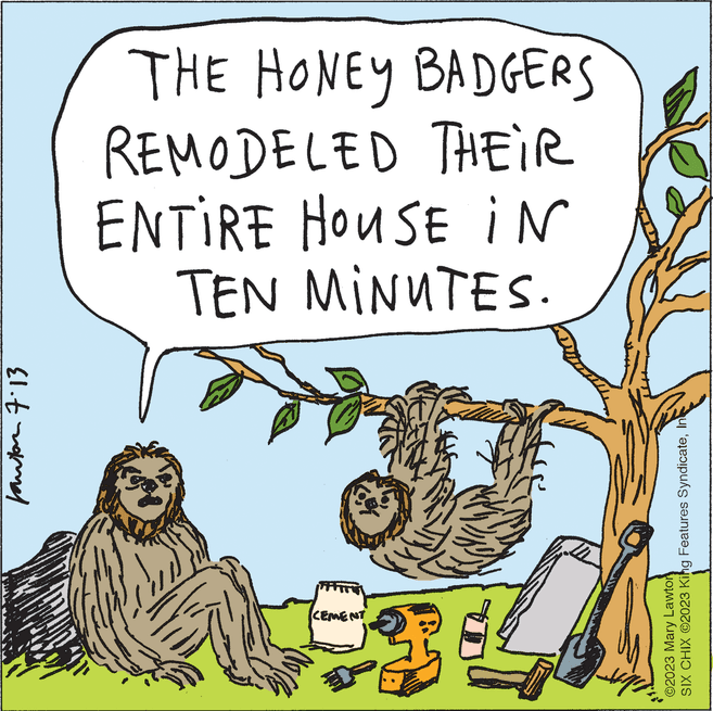 Handwriting OCR: CEMENT fantan 7:13 ©2023 Mary Lawtor SIX CHIX ©2023 King Features SyndicateIn TEN MINUTES. ENTIRE HOUSE IN REMODELED THEIR THE HONEY BADGERS CEMENT fantan 7:13 © 2023 Mary Lawtor SIX CHIX © 2023 King Features SyndicateIn TEN MINUTES . ENTIRE HOUSE IN REMODELED THEIR THE HONEY BADGERS