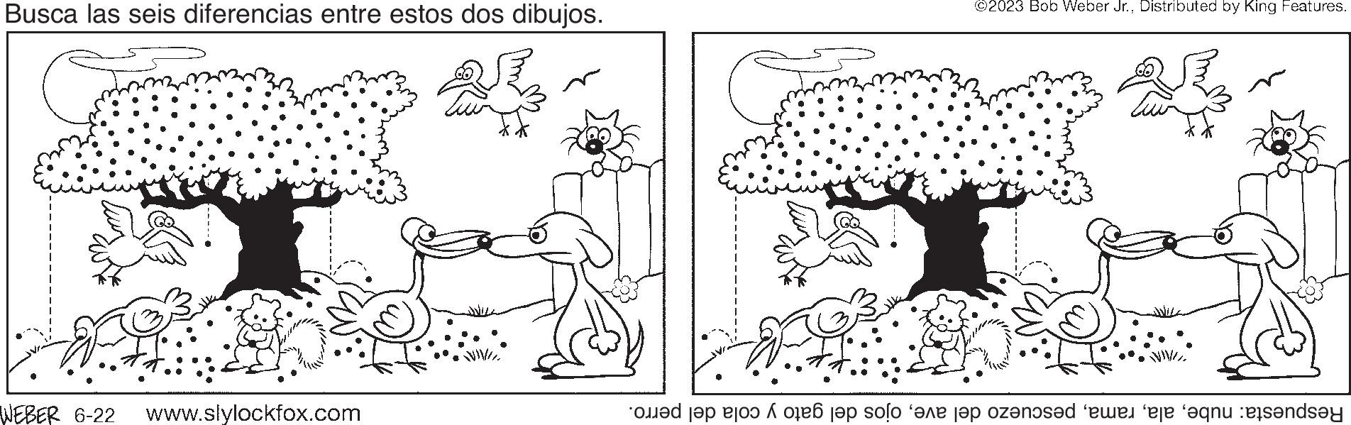 Gesture OCR: Busca las seis diferencias entre estos dos dibujos. WEBER 6-22 www.slylockfox.com ?2023 Bob Weber Jr.Distributed by King Features. JAIN Respuesta: nubeojos del gato y cola del perro. Busca las seis diferencias entre estos dos dibujos . WEBER 6-22 www.slylockfox.com ?2023 Bob Weber Jr.Distributed by King Features . JAIN Respuesta : nubepescuezo del aveojos del gato y cola del perro .