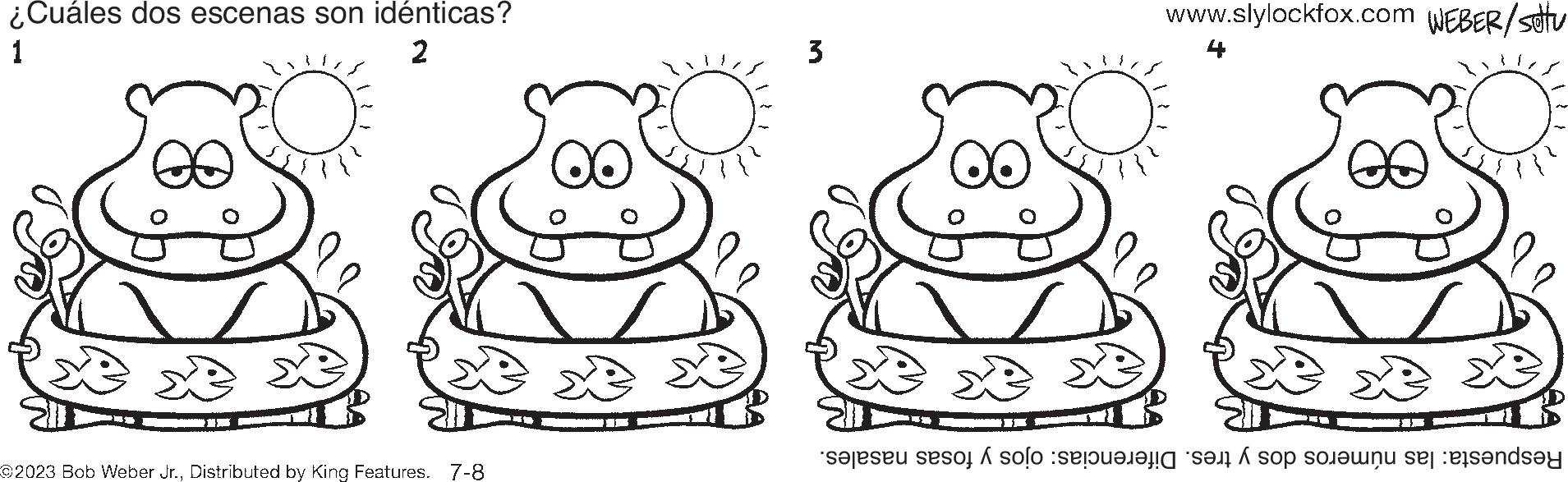 Art OCR: ¿Cuáles dos escenas son idénticas? 1 2 O ©2023 Bob Weber Jr.Distributed by King Features. 7-8 ? 3 00 ? www.slylockfox.com WEBER/setu Respuesta: las números dos y tres. Diferencias: ojos y fosas nasales. ¿ Cuáles dos escenas son idénticas ? 1 2 O © 2023 Bob Weber Jr.Distributed by King Features . 7-8 ? 3 00 ? www.slylockfox.com WEBER / setu Respuesta : las números dos y tres . Diferencias : ojos y fosas nasales .