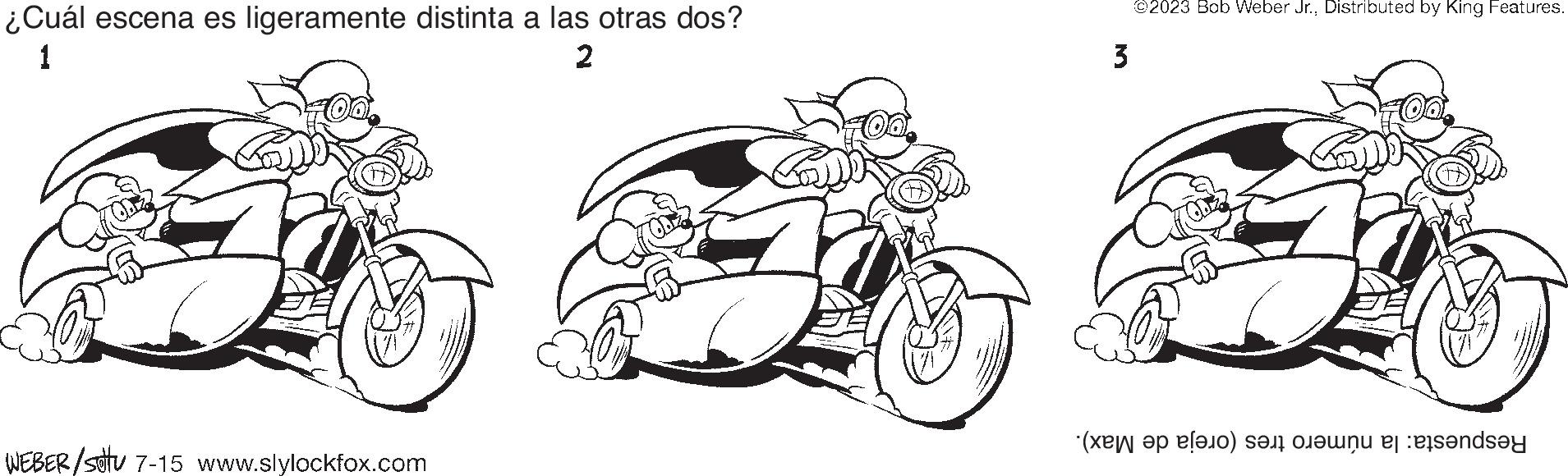 Mode of transport OCR: ¿Cuál escena es ligeramente distinta a las otras dos? 1 2 WEBER/sotu 7-15 www.slylockfox.com 3 ?2023 Bob Weber Jr.Distributed by King Features. Oo ( o ) se ne da ¿ Cuál escena es ligeramente distinta a las otras dos ? 1 2 WEBER / sotu 7-15 www.slylockfox.com 3 ?2023 Bob Weber Jr.Distributed by King Features . Oo ( o ) se ne da