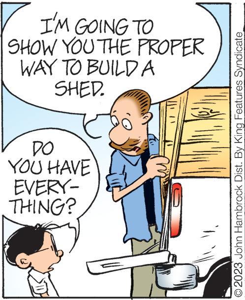 Font OCR: I'M GOING TO SHOW YOU THE PROPER WAY TO BUILD A SHED. DO YOU HAVE EVERY- THING? To © 2023 John Hambrock Dist. By King Features Syndicate I'M GOING TO SHOW YOU THE PROPER WAY TO BUILD A SHED . DO YOU HAVE EVERY THING ? To © 2023 John Hambrock Dist . By King Features Syndicate